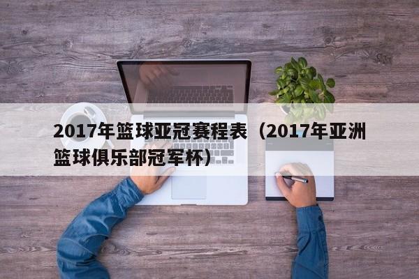 2017年篮球亚冠赛程表（2017年亚洲篮球俱乐部冠军杯）