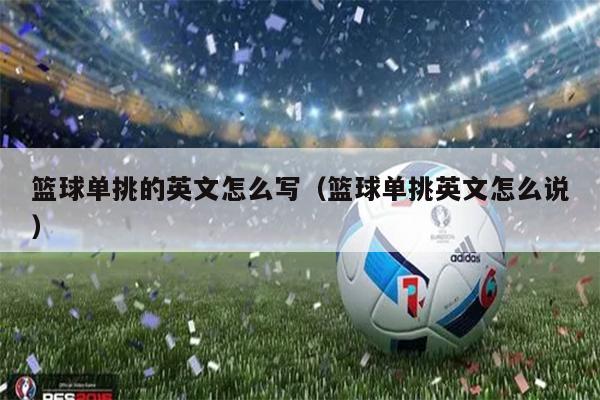 篮球单挑的英文怎么写（篮球单挑英文怎么说）