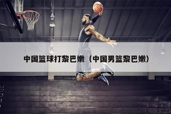 中国篮球打黎巴嫩（中国男篮黎巴嫩）