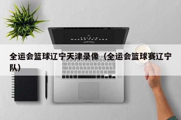 全运会篮球辽宁天津录像（全运会篮球赛辽宁队）