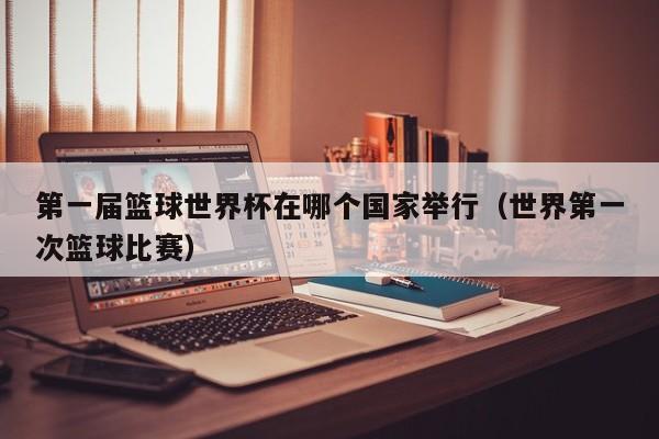 第一届篮球世界杯在哪个国家举行（世界第一次篮球比赛）