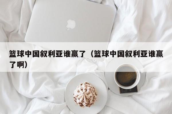篮球中国叙利亚谁赢了（篮球中国叙利亚谁赢了啊）