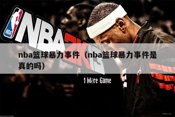nba篮球暴力事件（nba篮球暴力事件是真的吗）