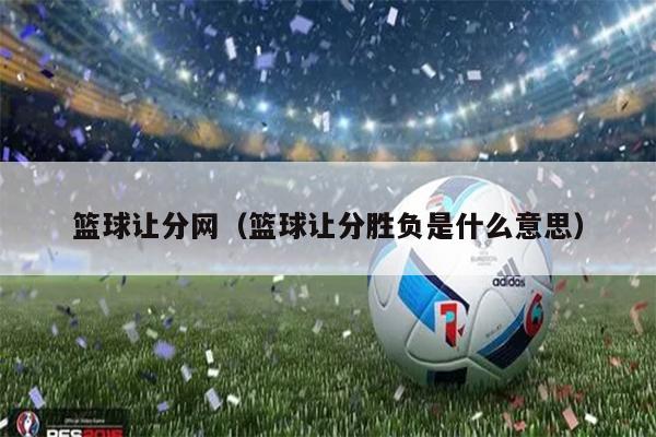 篮球让分网（篮球让分胜负是什么意思）