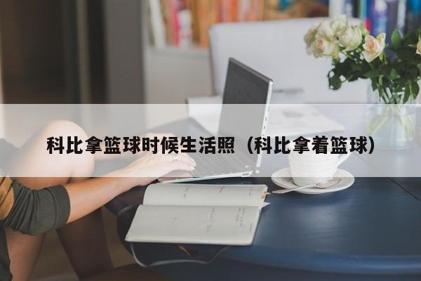 科比拿篮球时候生活照（科比拿着篮球）