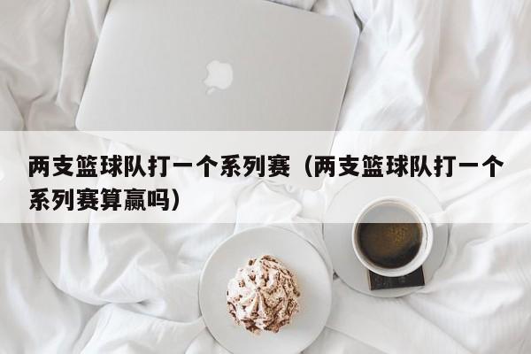 两支篮球队打一个系列赛（两支篮球队打一个系列赛算赢吗）