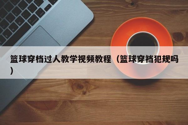 篮球穿档过人教学视频教程（篮球穿裆犯规吗）