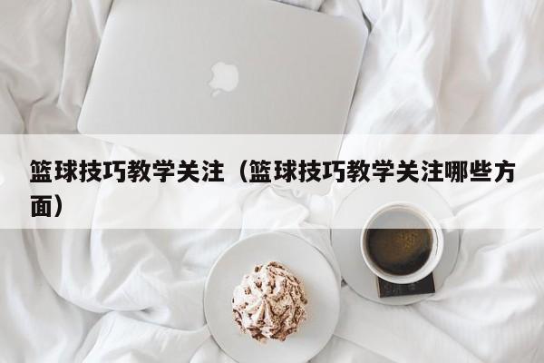 篮球技巧教学关注（篮球技巧教学关注哪些方面）