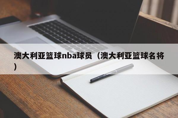 澳大利亚篮球nba球员（澳大利亚篮球名将）