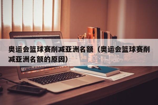 奥运会篮球赛削减亚洲名额（奥运会篮球赛削减亚洲名额的原因）