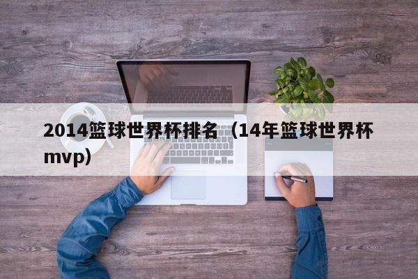 2014篮球世界杯排名（14年篮球世界杯mvp）