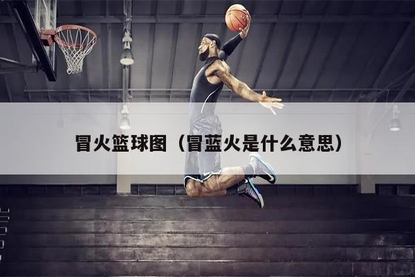 冒火篮球图（冒蓝火是什么意思）