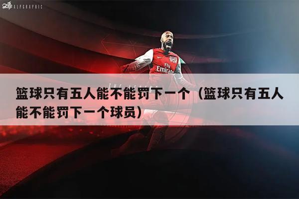 篮球只有五人能不能罚下一个（篮球只有五人能不能罚下一个球员）