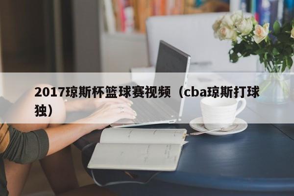 2017琼斯杯篮球赛视频（cba琼斯打球独）