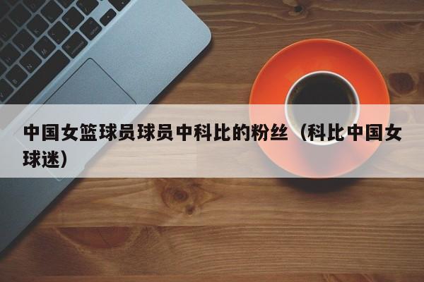 中国女篮球员球员中科比的粉丝（科比中国女球迷）