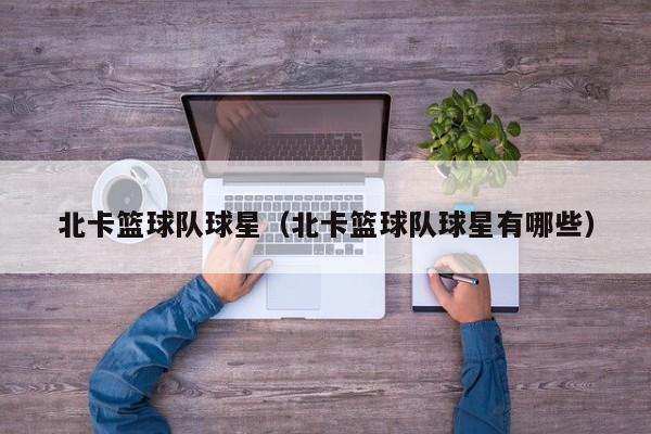 北卡篮球队球星（北卡篮球队球星有哪些）