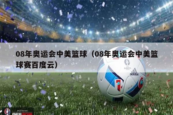 08年奥运会中美篮球（08年奥运会中美篮球赛百度云）