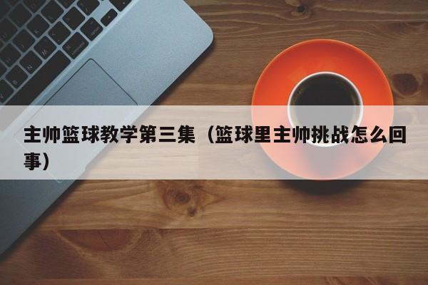 主帅篮球教学第三集（篮球里主帅挑战怎么回事）
