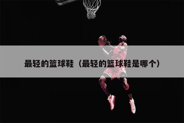 最轻的篮球鞋（最轻的篮球鞋是哪个）