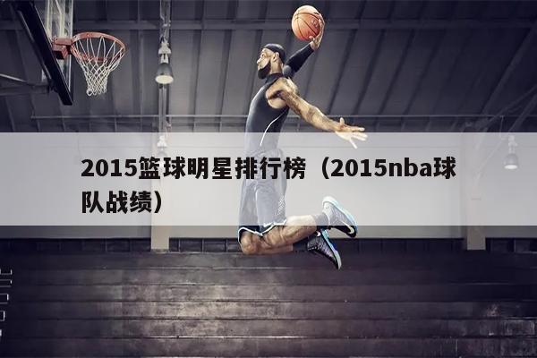 2015篮球明星排行榜（2015nba球队战绩）
