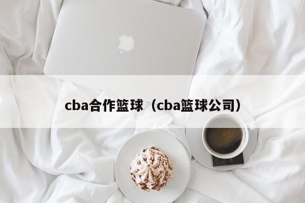 cba合作篮球（cba篮球公司）