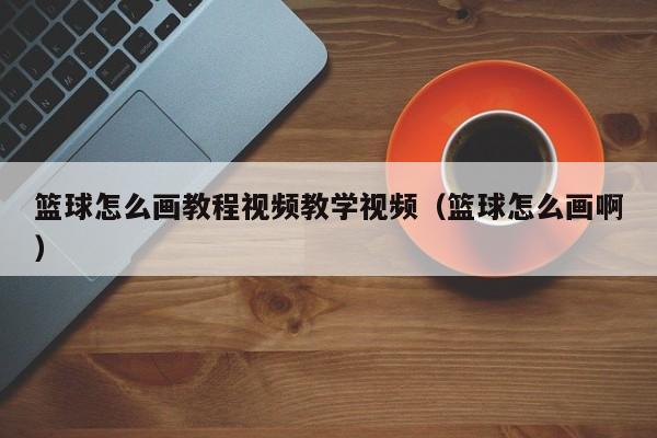 篮球怎么画教程视频教学视频（篮球怎么画啊）