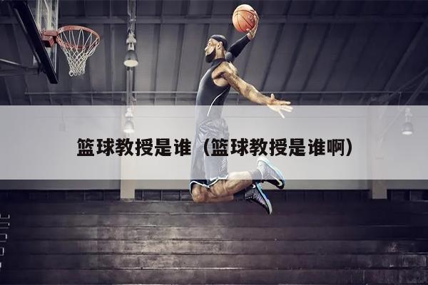 篮球教授是谁（篮球教授是谁啊）