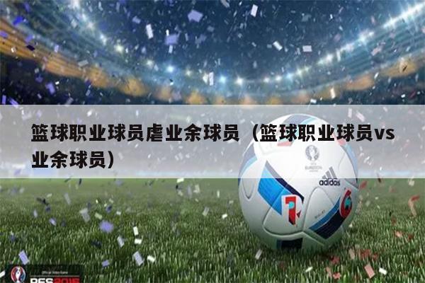 篮球职业球员虐业余球员（篮球职业球员vs业余球员）