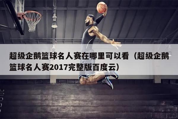 超级企鹅篮球名人赛在哪里可以看（超级企鹅篮球名人赛2017完整版百度云）