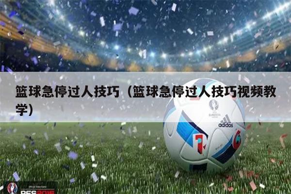篮球急停过人技巧（篮球急停过人技巧视频教学）