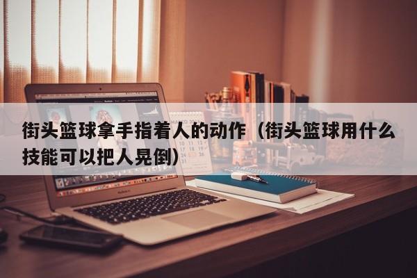 街头篮球拿手指着人的动作（街头篮球用什么技能可以把人晃倒）