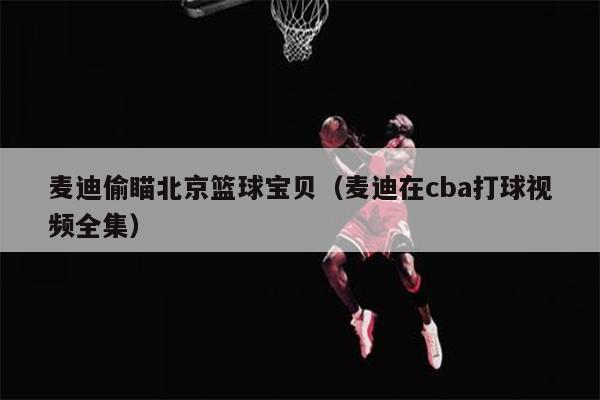 麦迪偷瞄北京篮球宝贝（麦迪在cba打球视频全集）