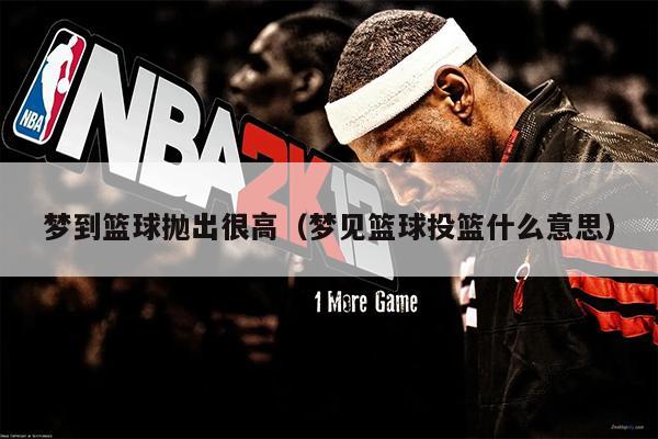 梦到篮球抛出很高（梦见篮球投篮什么意思）