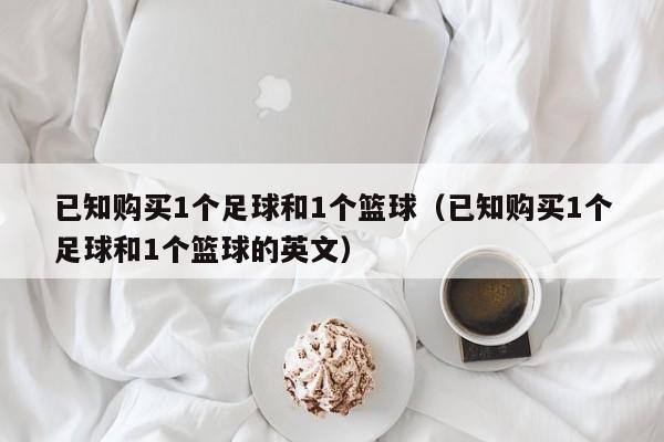 已知购买1个足球和1个篮球（已知购买1个足球和1个篮球的英文）
