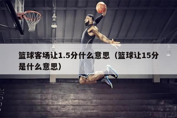 篮球客场让1.5分什么意思（篮球让15分是什么意思）