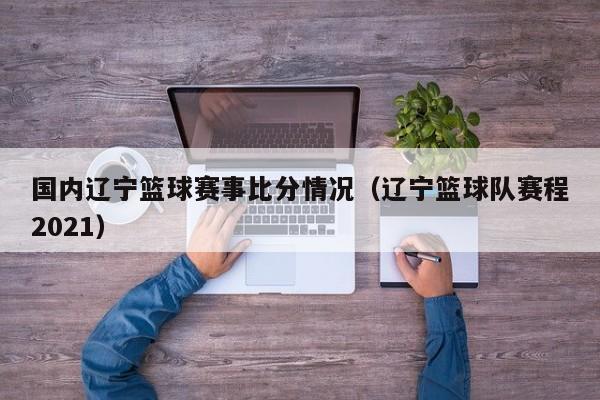 国内辽宁篮球赛事比分情况（辽宁篮球队赛程2021）