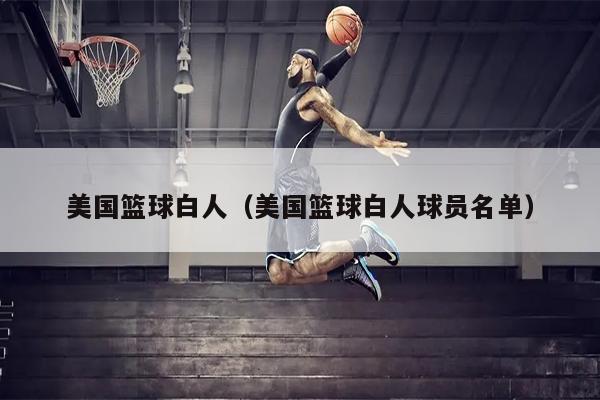 美国篮球白人（美国篮球白人球员名单）