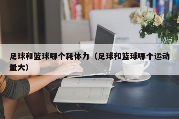 足球和篮球哪个耗体力（足球和篮球哪个运动量大）