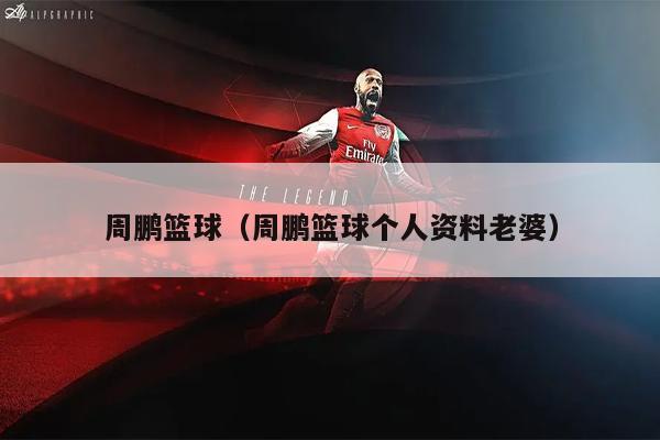 周鹏篮球（周鹏篮球个人资料老婆）