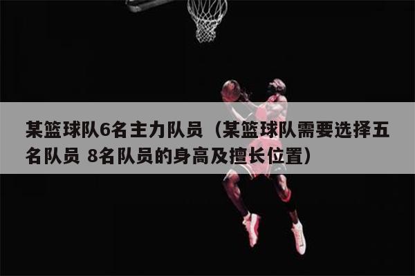 某篮球队6名主力队员（某篮球队需要选择五名队员 8名队员的身高及擅长位置）