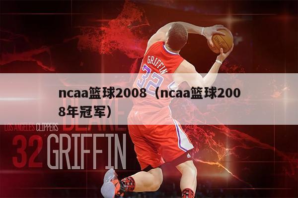 ncaa篮球2008（ncaa篮球2008年冠军）