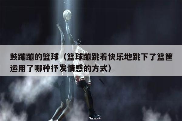 鼓蹦蹦的篮球（篮球蹦跳着快乐地跳下了篮筐运用了哪种抒发情感的方式）