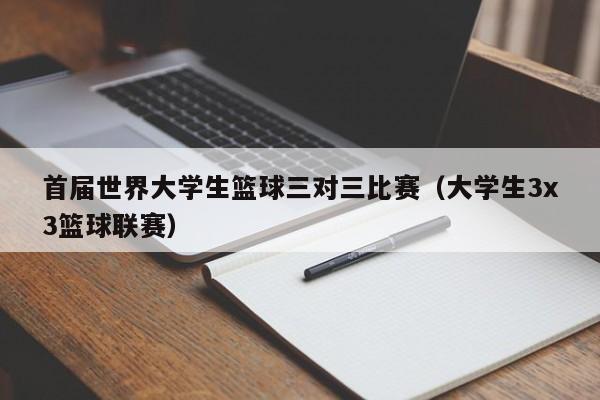 首届世界大学生篮球三对三比赛（大学生3x3篮球联赛）