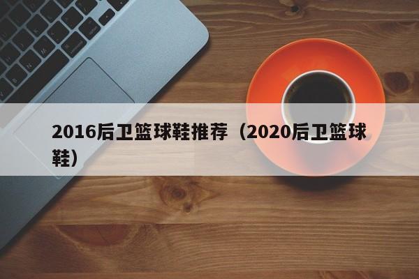 2016后卫篮球鞋推荐（2020后卫篮球鞋）
