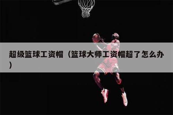 超级篮球工资帽（篮球大师工资帽超了怎么办）
