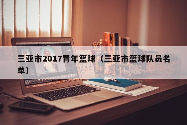 三亚市2017青年篮球（三亚市篮球队员名单）