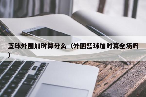 篮球外围加时算分么（外围篮球加时算全场吗）