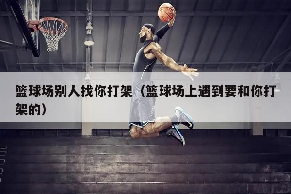 篮球场别人找你打架（篮球场上遇到要和你打架的）