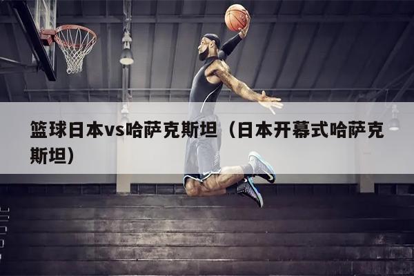 篮球日本vs哈萨克斯坦（日本开幕式哈萨克斯坦）