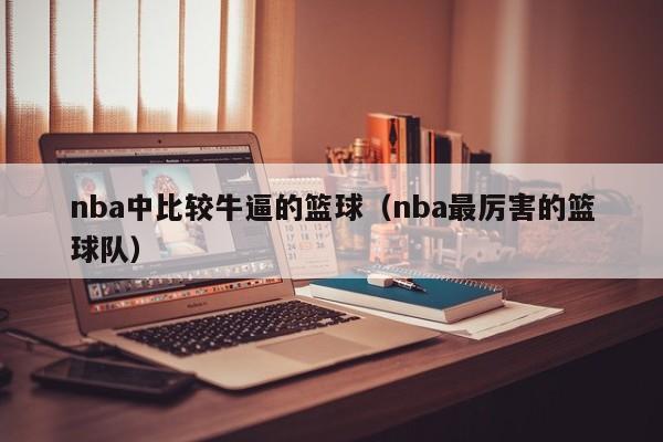 nba中比较牛逼的篮球（nba最厉害的篮球队）